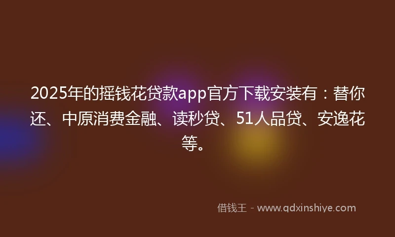 2025年的摇钱花贷款app官方下载安装有：替你还、中原消费金融、读秒贷、51人品贷、安逸花等。