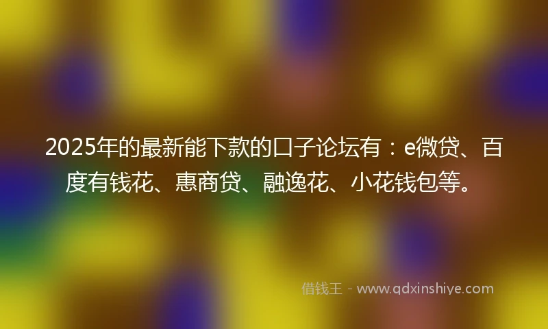2025年的最新能下款的口子论坛有：e微贷、百度有钱花、惠商贷、融逸花、小花钱包等。