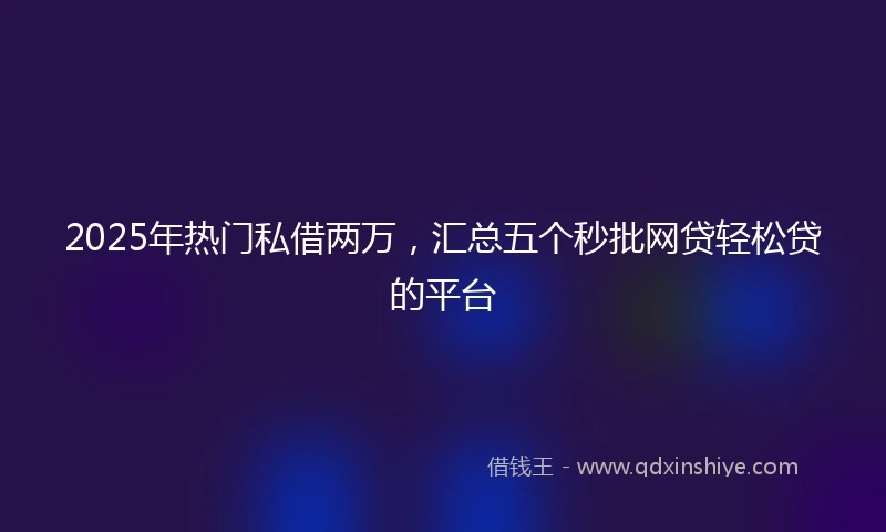 2025年热门私借两万，汇总五个秒批网贷轻松贷的平台