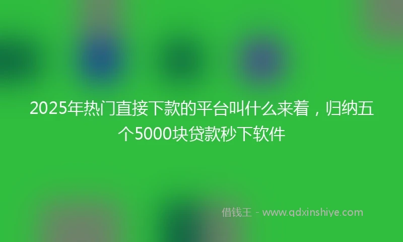 2025年热门直接下款的平台叫什么来着，归纳五个5000块贷款秒下软件
