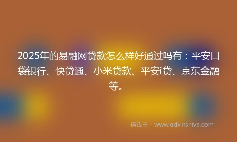 2025年的易融网贷款怎么样好通过吗有：平安口袋银行、快贷通、小米贷款、平安i贷、京东金融等。
