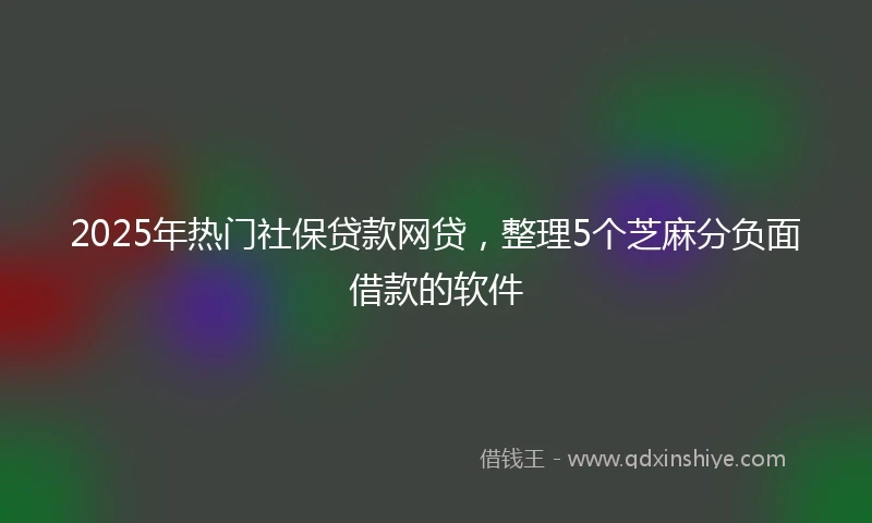 2025年热门社保贷款网贷，整理5个芝麻分负面借款的软件