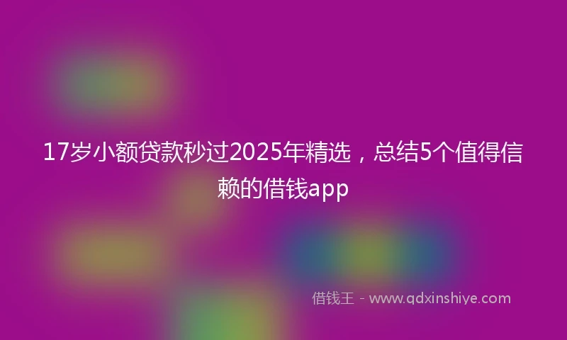 17岁小额贷款秒过2025年精选，总结5个值得信赖的借钱app