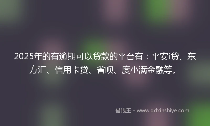 2025年的有逾期可以贷款的平台有：平安i贷、东方汇、信用卡贷、省呗、度小满金融等。