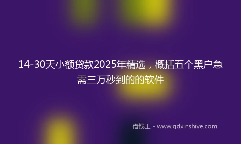 14-30天小额贷款2025年精选，概括五个黑户急需三万秒到的的软件
