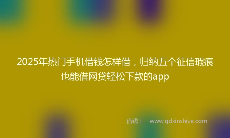 2025年热门手机借钱怎样借，归纳五个征信瑕疵也能借网贷轻松下款的app