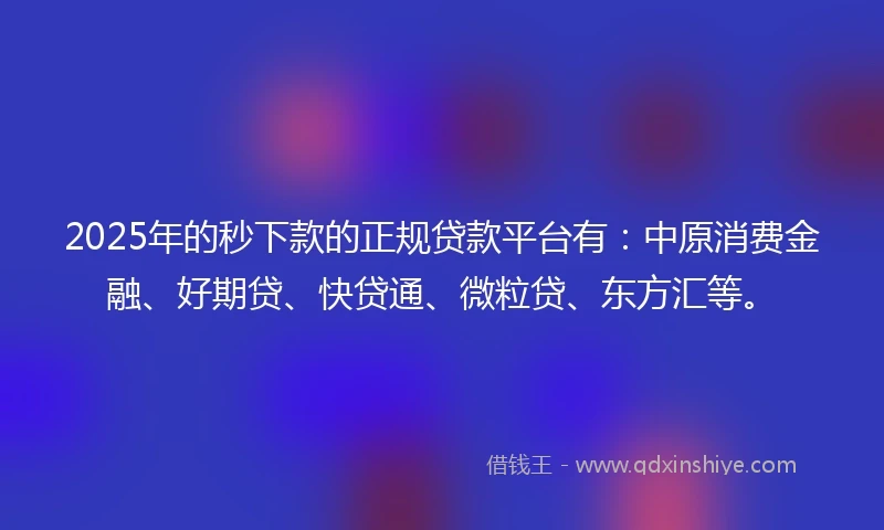2025年的秒下款的正规贷款平台有：中原消费金融、好期贷、快贷通、微粒贷、东方汇等。
