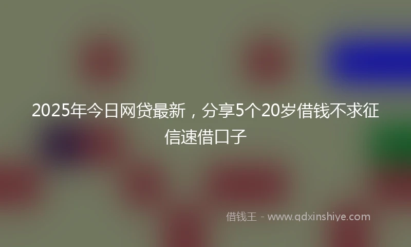 2025年今日网贷最新，分享5个20岁借钱不求征信速借口子