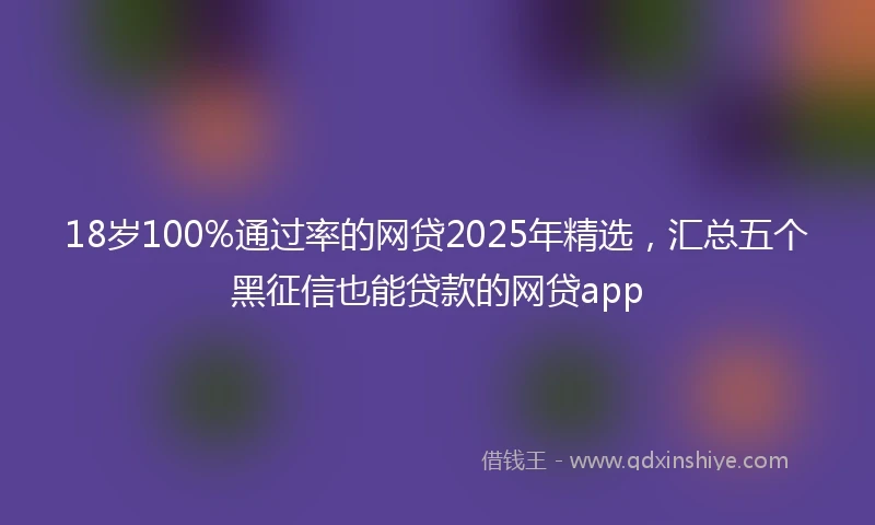18岁100%通过率的网贷2025年精选，汇总五个黑征信也能贷款的网贷app