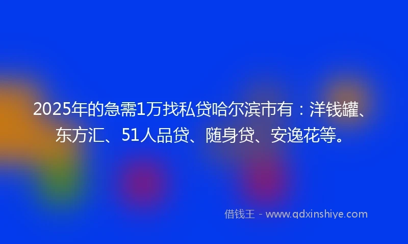 2025年的急需1万找私贷哈尔滨市有：洋钱罐、东方汇、51人品贷、随身贷、安逸花等。