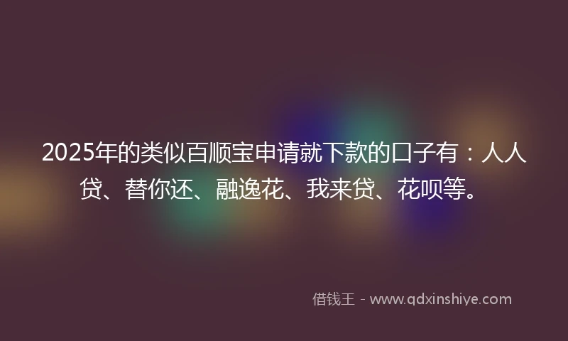 2025年的类似百顺宝申请就下款的口子有：人人贷、替你还、融逸花、我来贷、花呗等。