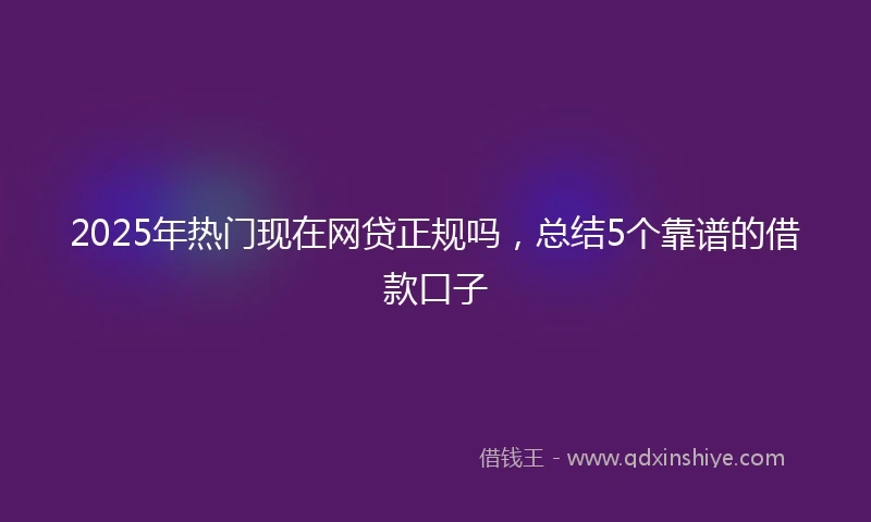 2025年热门现在网贷正规吗，总结5个靠谱的借款口子