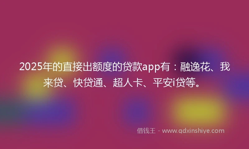 2025年的直接出额度的贷款app有：融逸花、我来贷、快贷通、超人卡、平安i贷等。