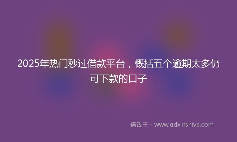 2025年热门秒过借款平台，概括五个逾期太多仍可下款的口子