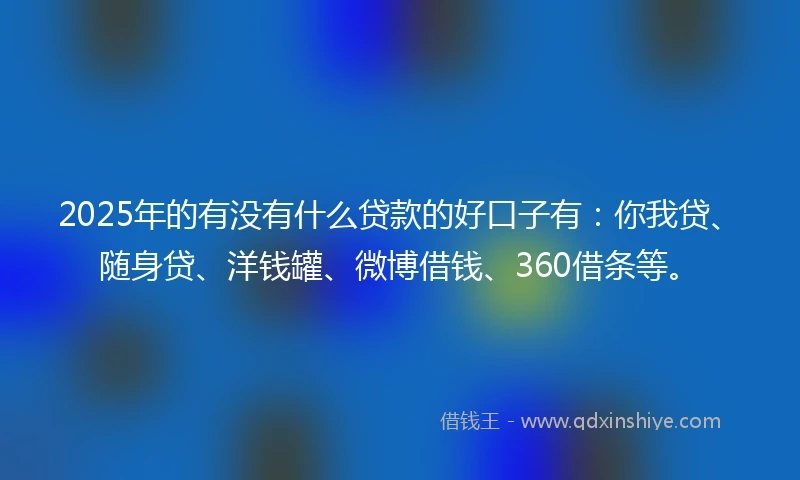 2025年的有没有什么贷款的好口子有：你我贷、随身贷、洋钱罐、微博借钱、360借条等。