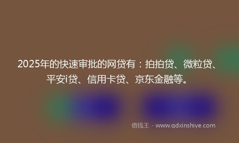 2025年的快速审批的网贷有：拍拍贷、微粒贷、平安i贷、信用卡贷、京东金融等。