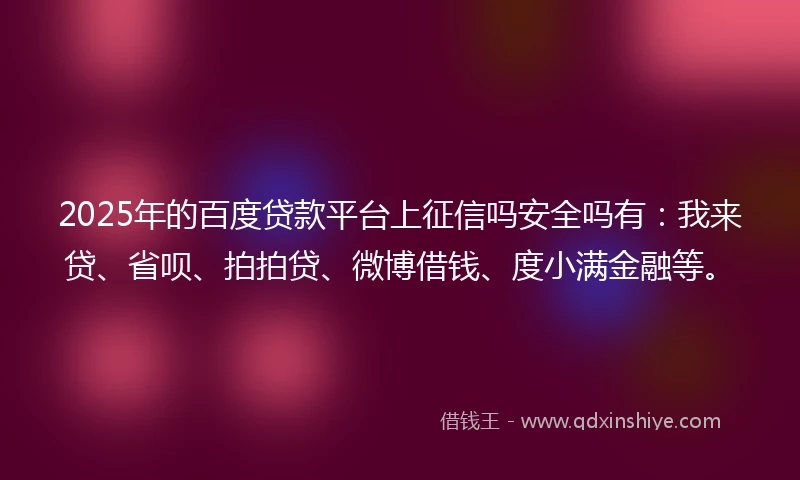 2025年的百度贷款平台上征信吗安全吗有：我来贷、省呗、拍拍贷、微博借钱、度小满金融等。