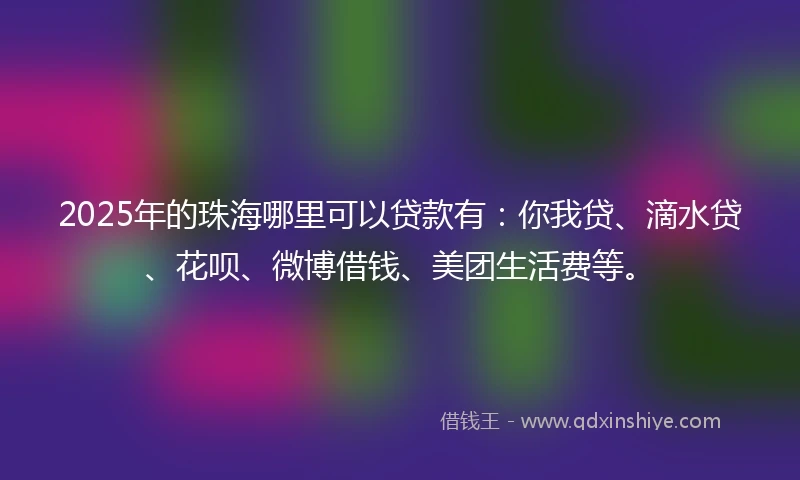 2025年的珠海哪里可以贷款有：你我贷、滴水贷、花呗、微博借钱、美团生活费等。