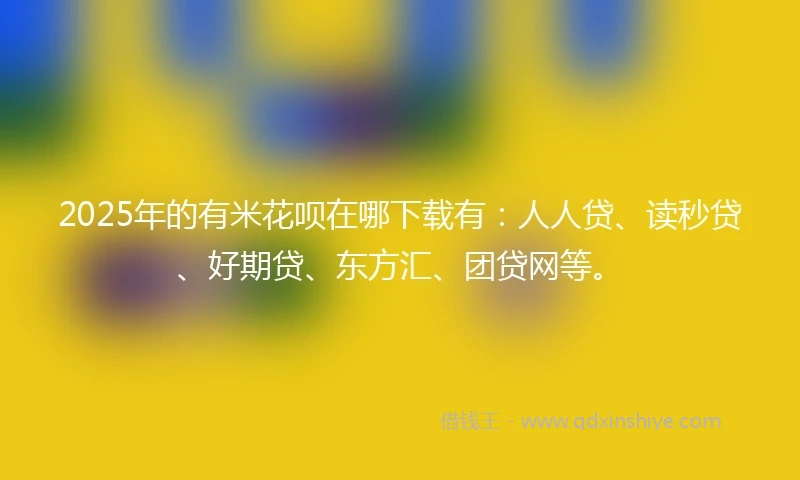 2025年的有米花呗在哪下载有：人人贷、读秒贷、好期贷、东方汇、团贷网等。
