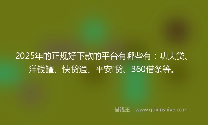 2025年的正规好下款的平台有哪些有：功夫贷、洋钱罐、快贷通、平安i贷、360借条等。