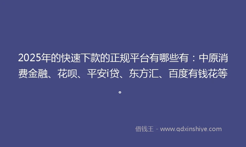 2025年的快速下款的正规平台有哪些有：中原消费金融、花呗、平安i贷、东方汇、百度有钱花等。