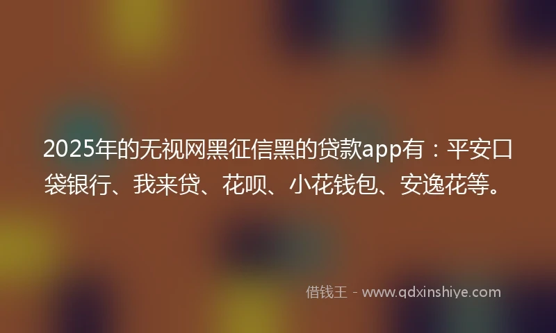 2025年的无视网黑征信黑的贷款app有：平安口袋银行、我来贷、花呗、小花钱包、安逸花等。