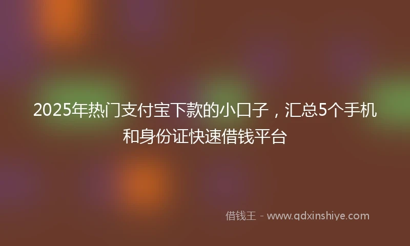 2025年热门支付宝下款的小口子，汇总5个手机和身份证快速借钱平台