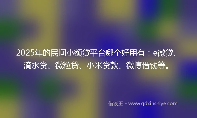2025年的民间小额贷平台哪个好用有：e微贷、滴水贷、微粒贷、小米贷款、微博借钱等。