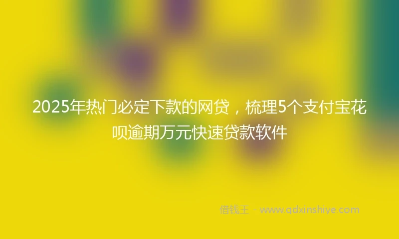 2025年热门必定下款的网贷，梳理5个支付宝花呗逾期万元快速贷款软件