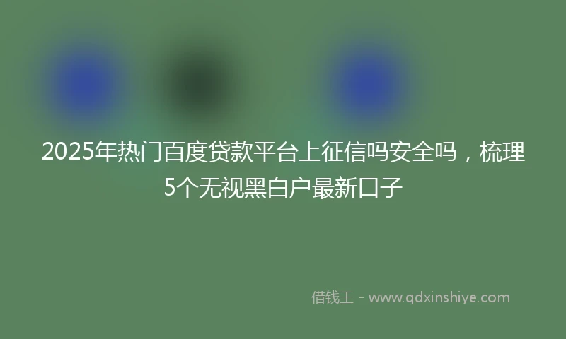 2025年热门百度贷款平台上征信吗安全吗，梳理5个无视黑白户最新口子