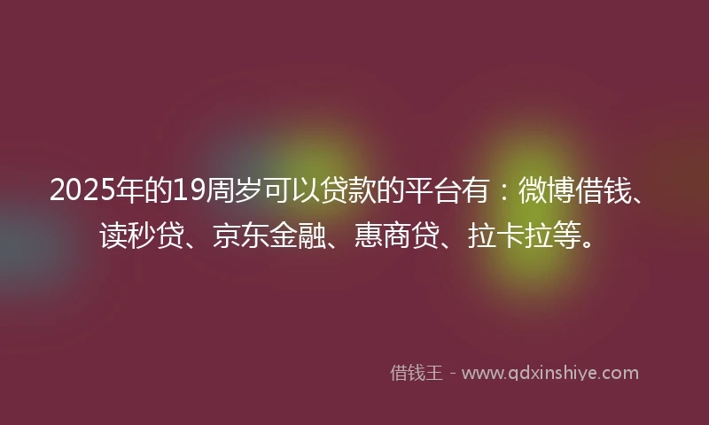 2025年的19周岁可以贷款的平台有：微博借钱、读秒贷、京东金融、惠商贷、拉卡拉等。