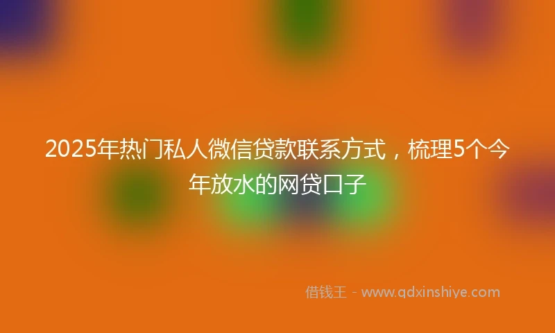 2025年热门私人微信贷款联系方式，梳理5个今年放水的网贷口子