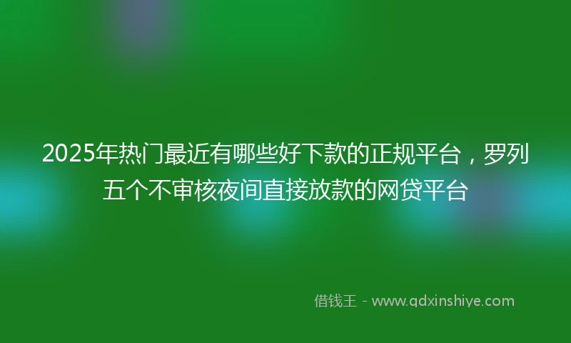 2025年热门最近有哪些好下款的正规平台，罗列五个不审核夜间直接放款的网贷平台