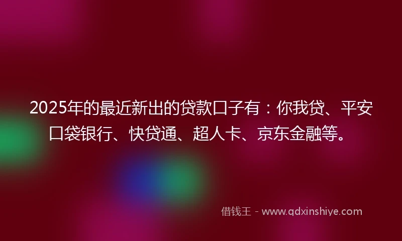 2025年的最近新出的贷款口子有：你我贷、平安口袋银行、快贷通、超人卡、京东金融等。