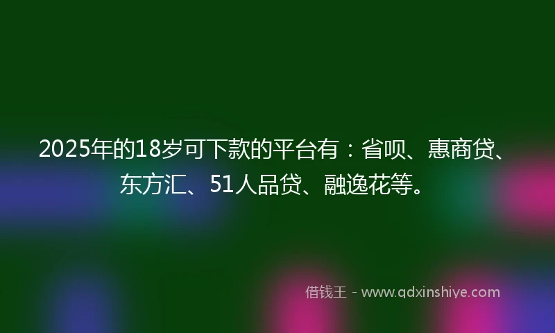 2025年的18岁可下款的平台有：省呗、惠商贷、东方汇、51人品贷、融逸花等。