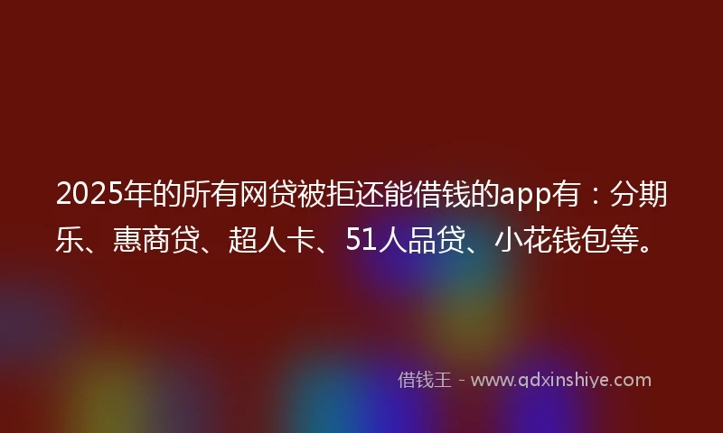 2025年的所有网贷被拒还能借钱的app有：分期乐、惠商贷、超人卡、51人品贷、小花钱包等。