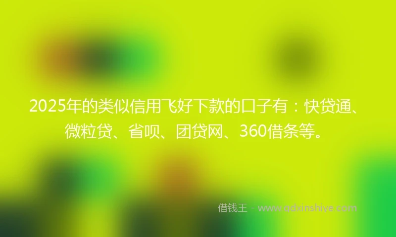2025年的类似信用飞好下款的口子有：快贷通、微粒贷、省呗、团贷网、360借条等。