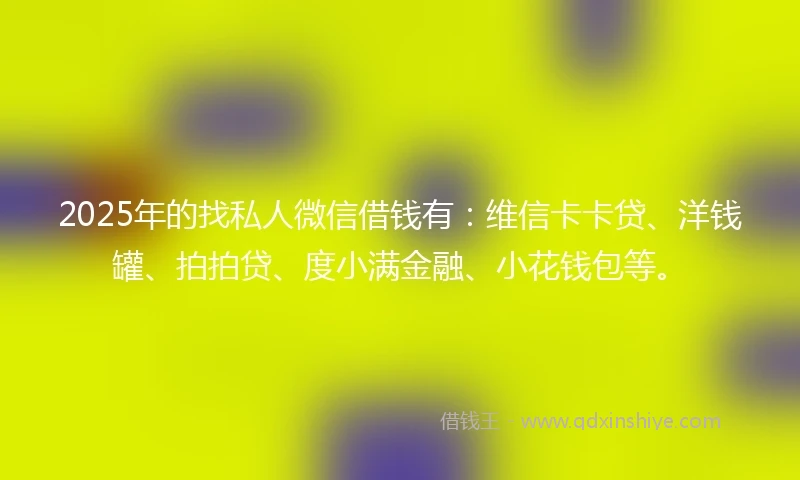 2025年的找私人微信借钱有：维信卡卡贷、洋钱罐、拍拍贷、度小满金融、小花钱包等。