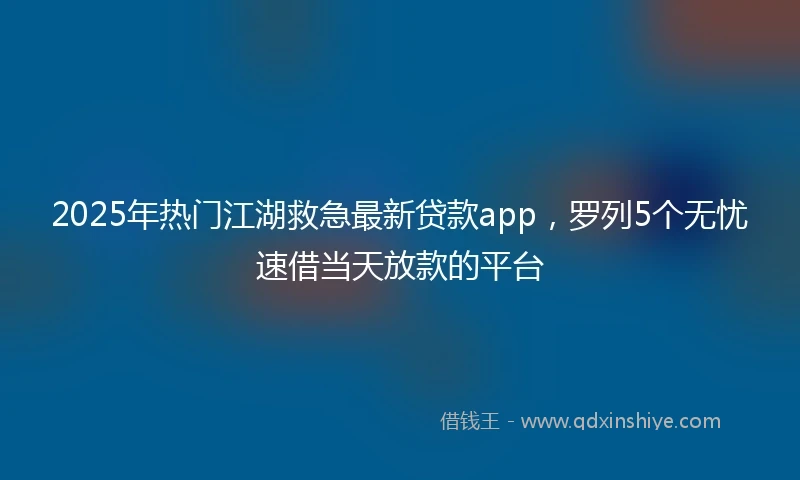 2025年热门江湖救急最新贷款app，罗列5个无忧速借当天放款的平台
