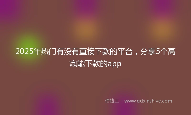 2025年热门有没有直接下款的平台，分享5个高炮能下款的app