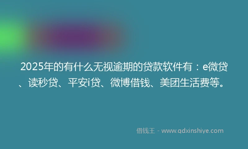2025年的有什么无视逾期的贷款软件有：e微贷、读秒贷、平安i贷、微博借钱、美团生活费等。