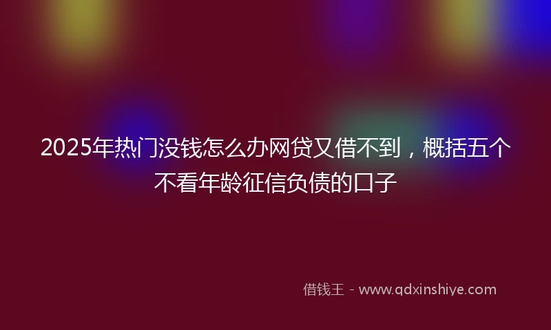 2025年热门没钱怎么办网贷又借不到，概括五个不看年龄征信负债的口子