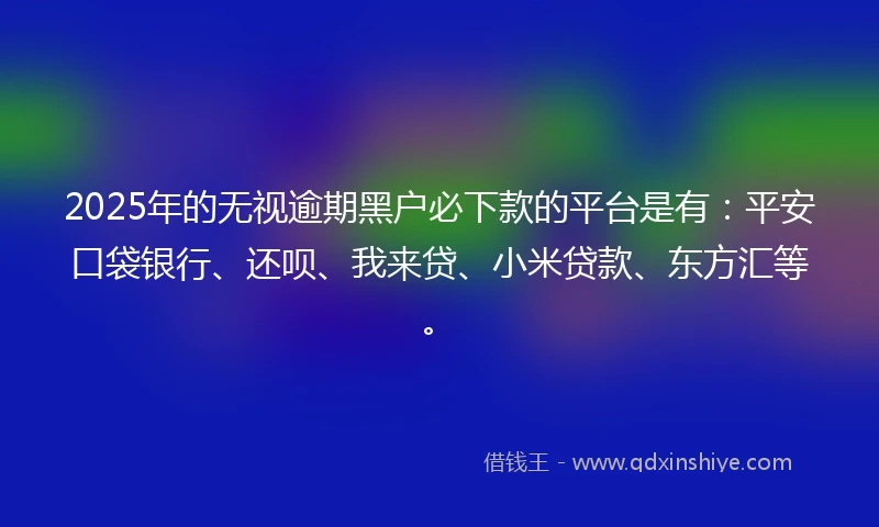 2025年的无视逾期黑户必下款的平台是有：平安口袋银行、还呗、我来贷、小米贷款、东方汇等。
