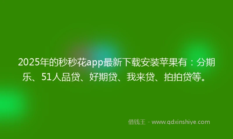 2025年的秒秒花app最新下载安装苹果有：分期乐、51人品贷、好期贷、我来贷、拍拍贷等。