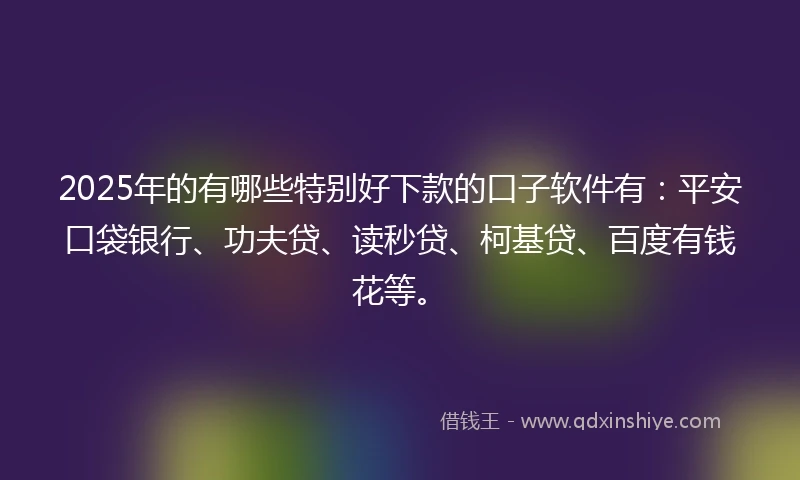 2025年的有哪些特别好下款的口子软件有：平安口袋银行、功夫贷、读秒贷、柯基贷、百度有钱花等。