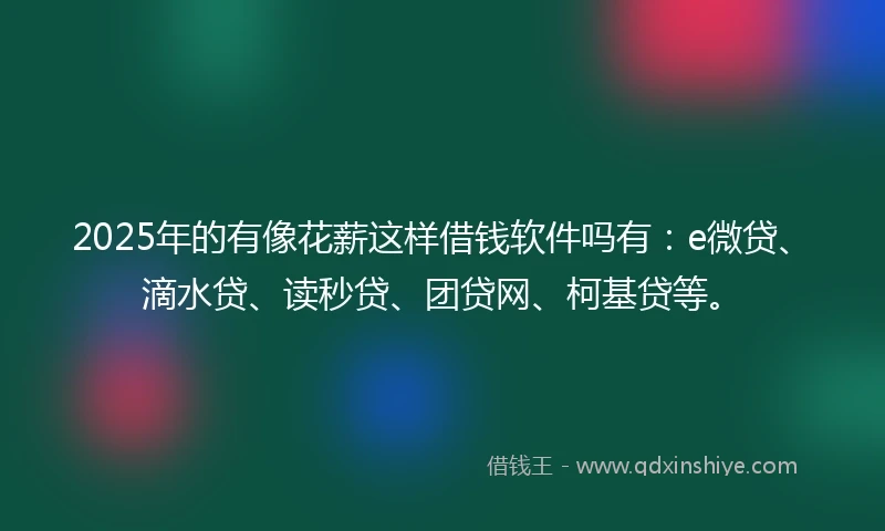 2025年的有像花薪这样借钱软件吗有：e微贷、滴水贷、读秒贷、团贷网、柯基贷等。