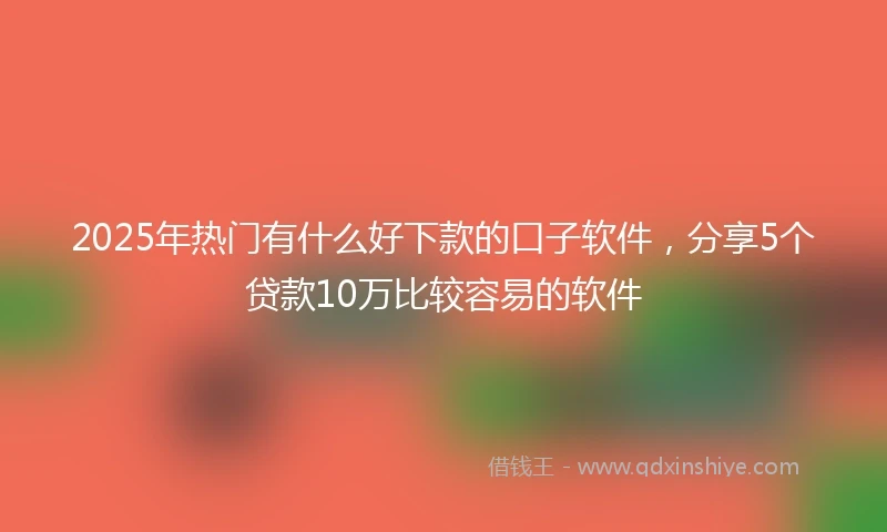 2025年热门有什么好下款的口子软件，分享5个贷款10万比较容易的软件