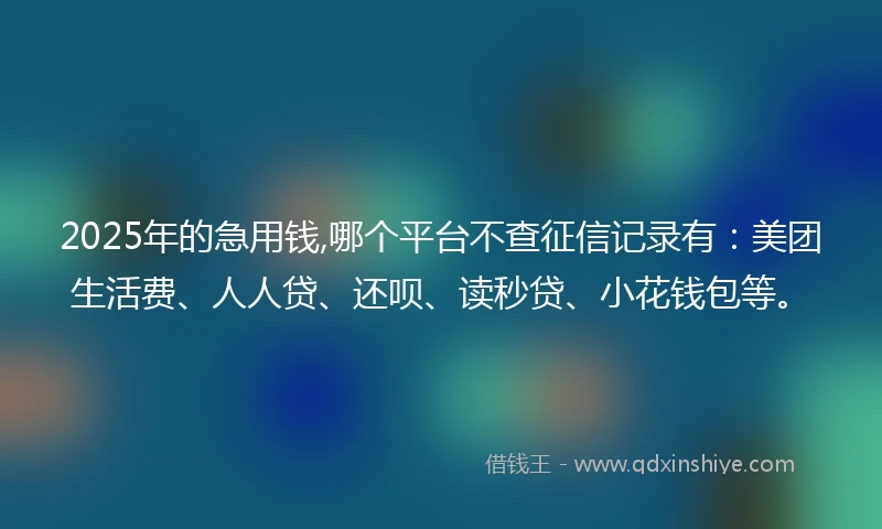 2025年的急用钱,哪个平台不查征信记录有：美团生活费、人人贷、还呗、读秒贷、小花钱包等。