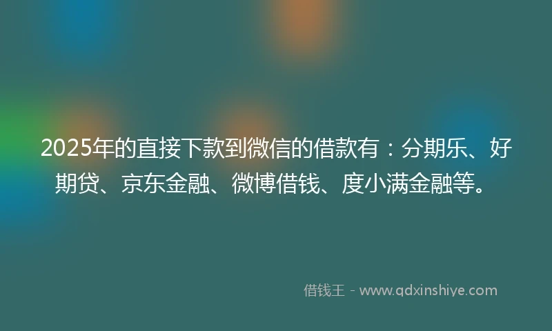 2025年的直接下款到微信的借款有：分期乐、好期贷、京东金融、微博借钱、度小满金融等。