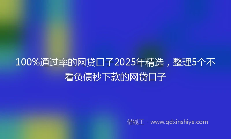 100%通过率的网贷口子2025年精选，整理5个不看负债秒下款的网贷口子